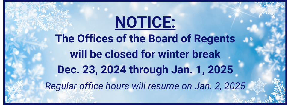 The Offices of the Board of Regents will be closed for winter break Dec. 23, 2024, through Jan. 1, 2025